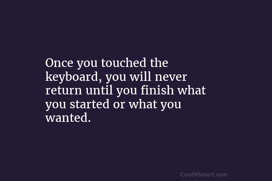 Once you touched the keyboard, you will never return until you finish what you started...