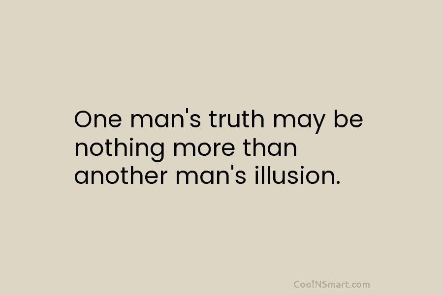 One man’s truth may be nothing more than another man’s illusion.