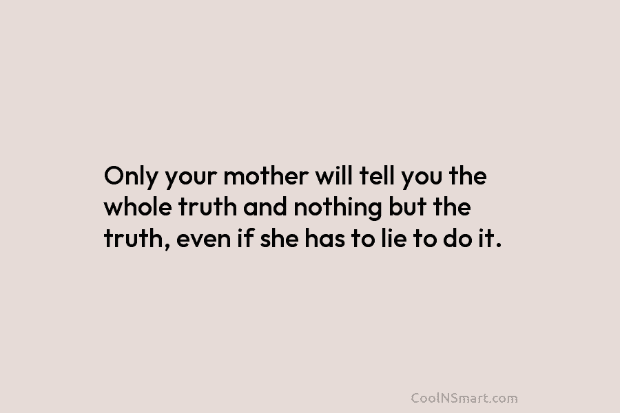 Only your mother will tell you the whole truth and nothing but the truth, even...