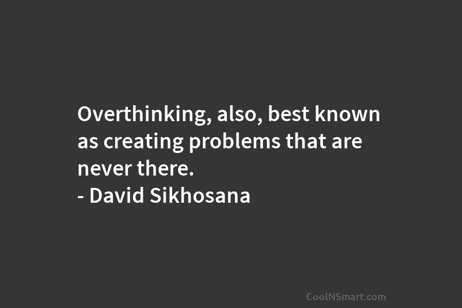 Overthinking, also, best known as creating problems that are never there. – David Sikhosana