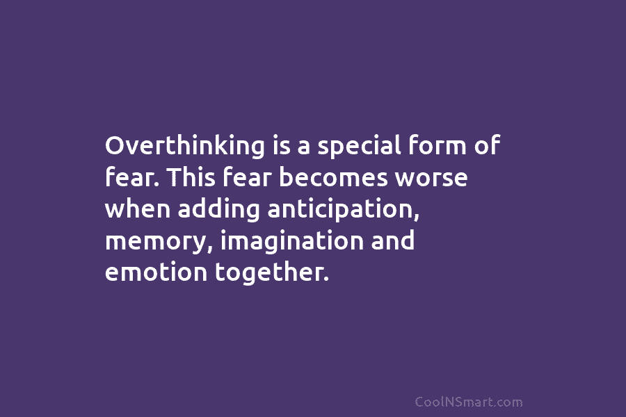Overthinking is a special form of fear. This fear becomes worse when adding anticipation, memory, imagination and emotion together.