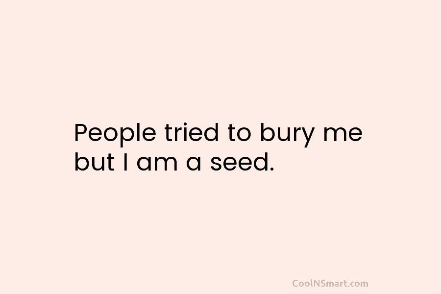 People tried to bury me but I am a seed.