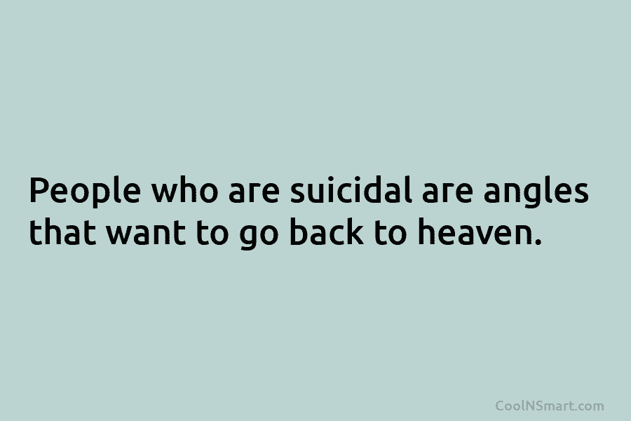 People who are suicidal are angles that want to go back to heaven.