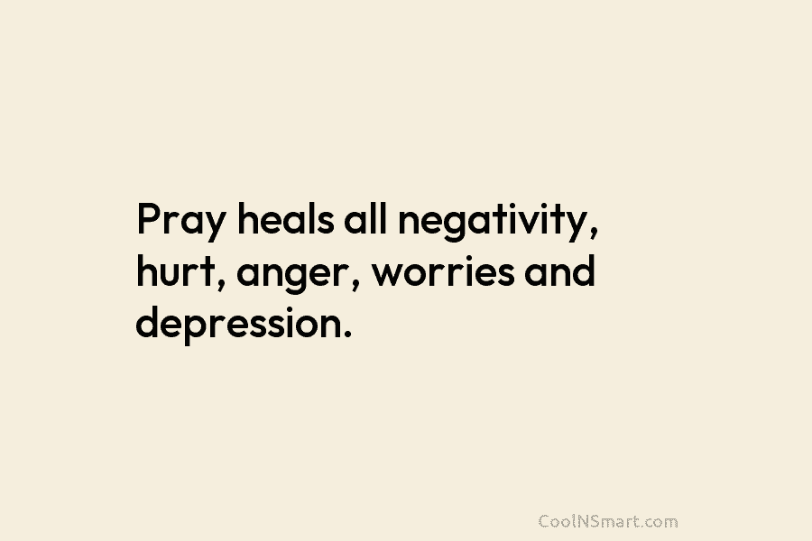 Pray heals all negativity, hurt, anger, worries and depression.