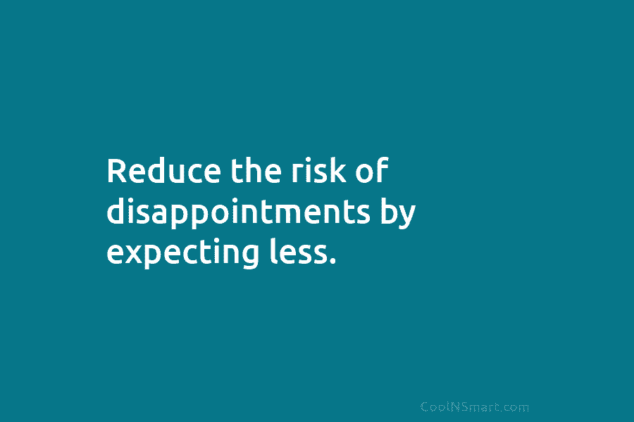 Reduce the risk of disappointments by expecting less.