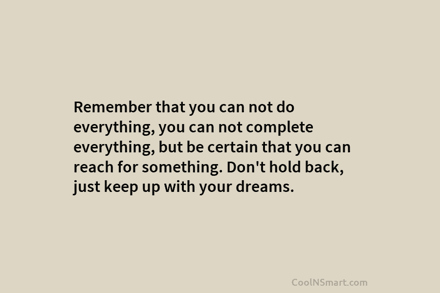 Remember that you can not do everything, you can not complete everything, but be certain...