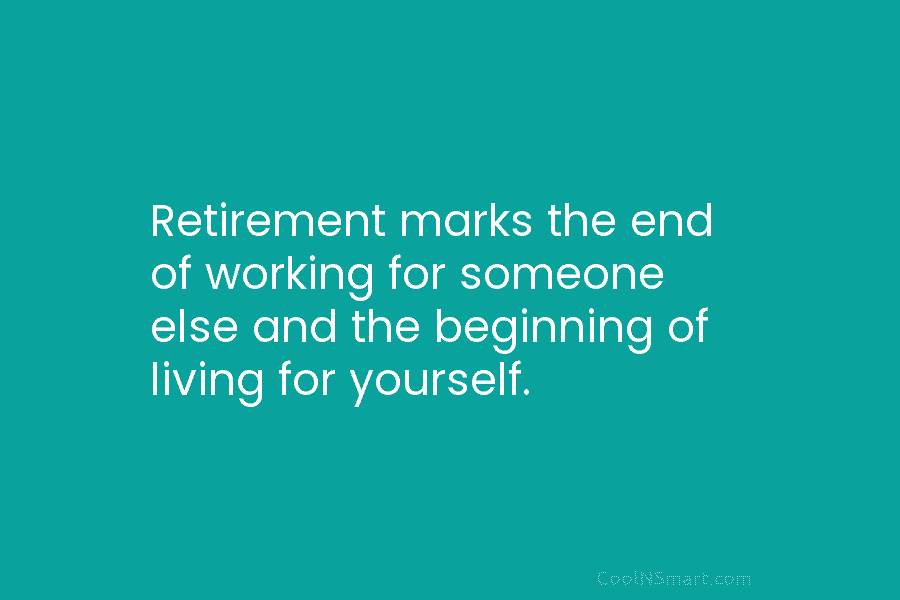 Retirement marks the end of working for someone else and the beginning of living for...