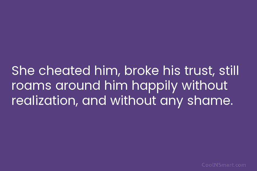 She cheated him, broke his trust, still roams around him happily without realization, and without any shame.