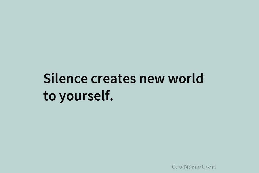 Silence creates new world to yourself.