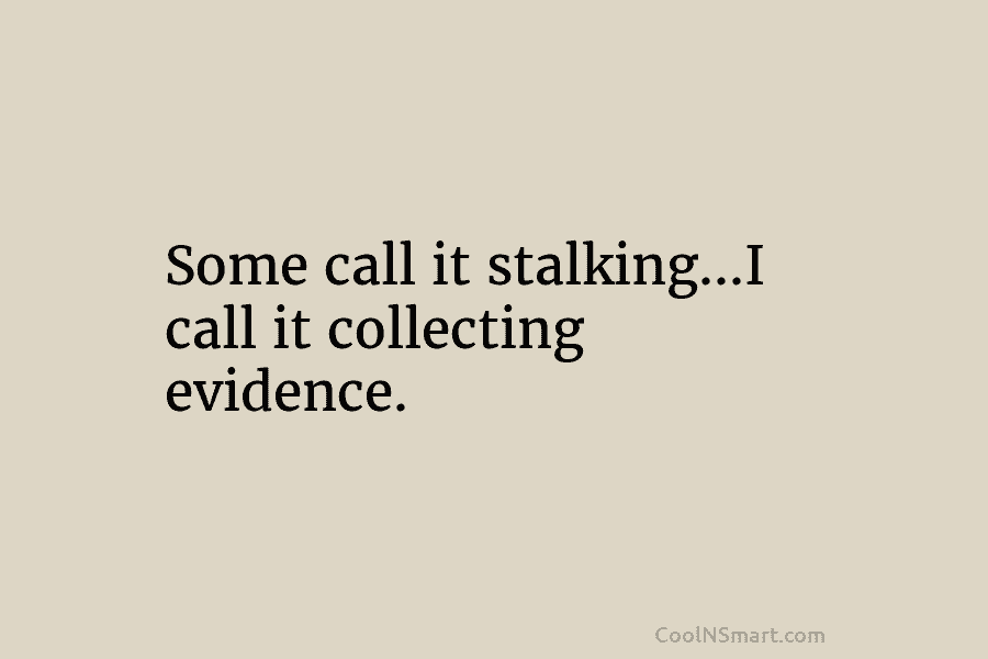 Some call it stalking…I call it collecting evidence.
