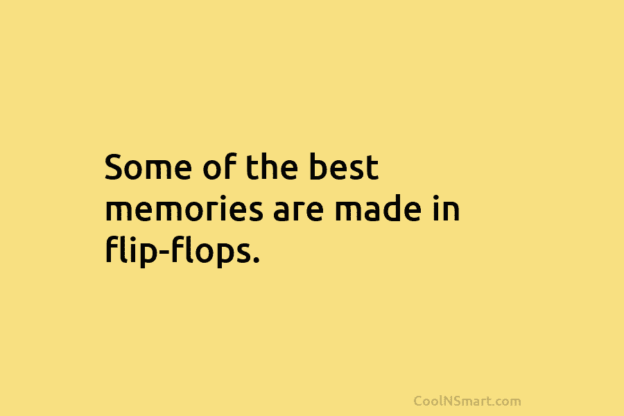 Some of the best memories are made in flip-flops.