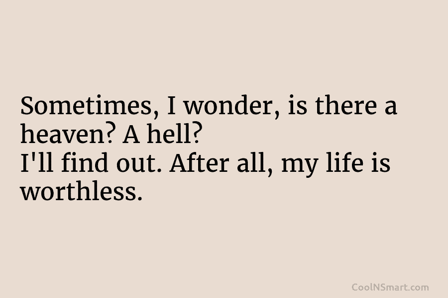 Sometimes, I wonder, is there a heaven? A hell? I’ll find out. After all, my life is worthless.