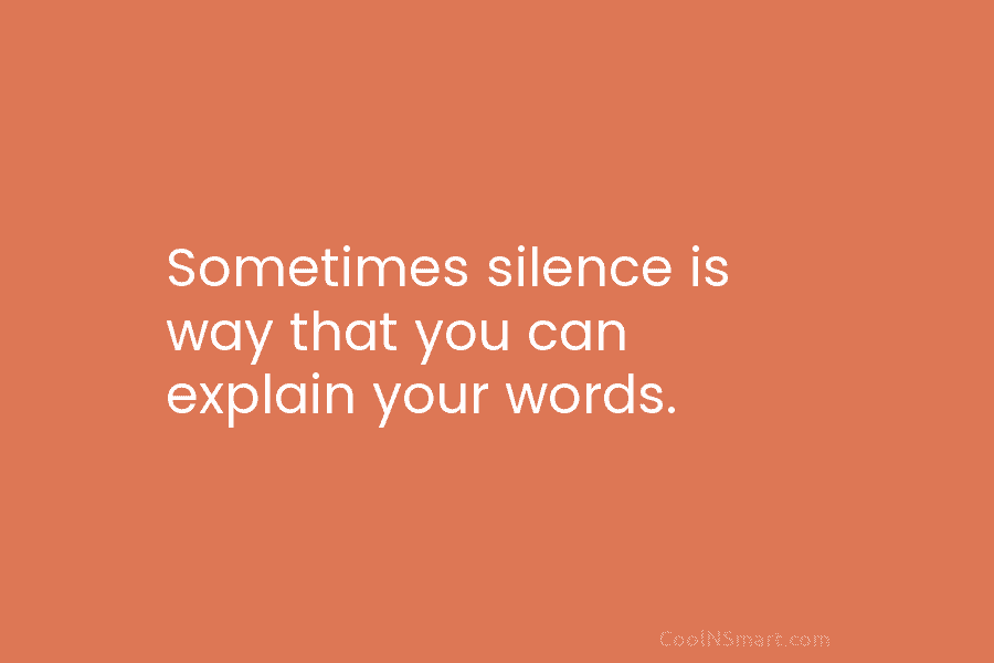 Sometimes silence is way that you can explain your words.