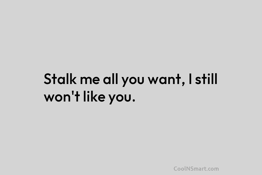 Stalk me all you want, I still won’t like you.