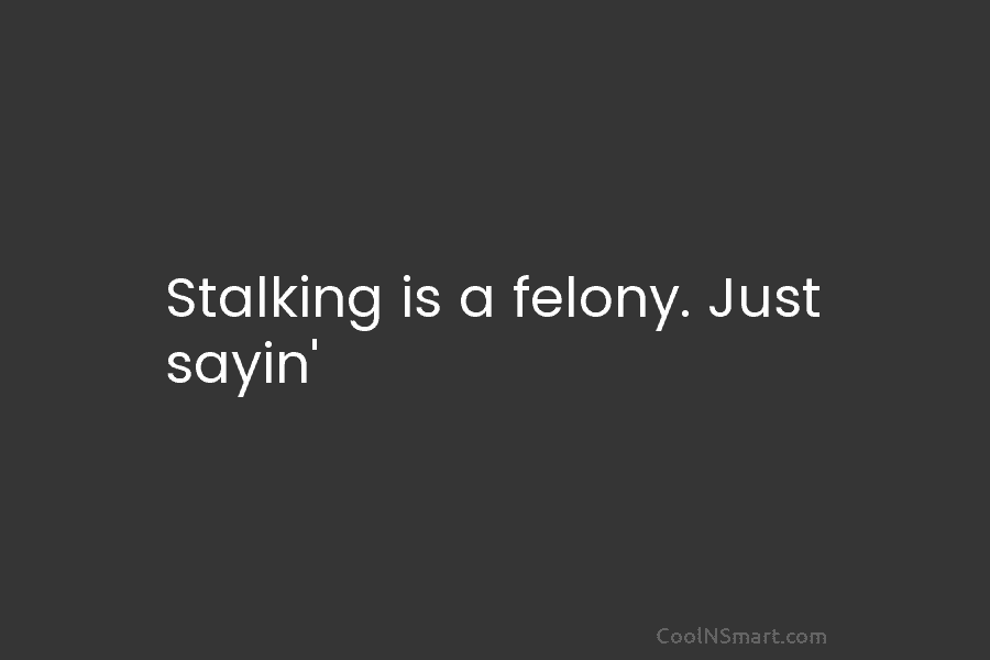 Stalking is a felony. Just sayin’
