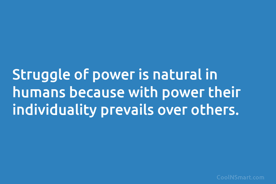 Struggle of power is natural in humans because with power their individuality prevails over others.