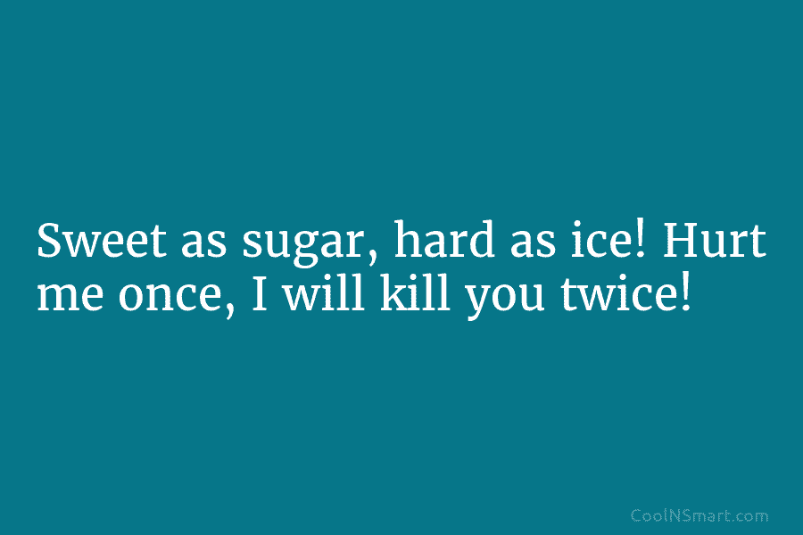 Sweet as sugar, hard as ice! Hurt me once, I will kill you twice!