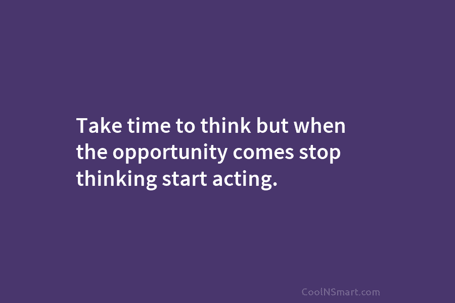 Take time to think but when the opportunity comes stop thinking start acting.