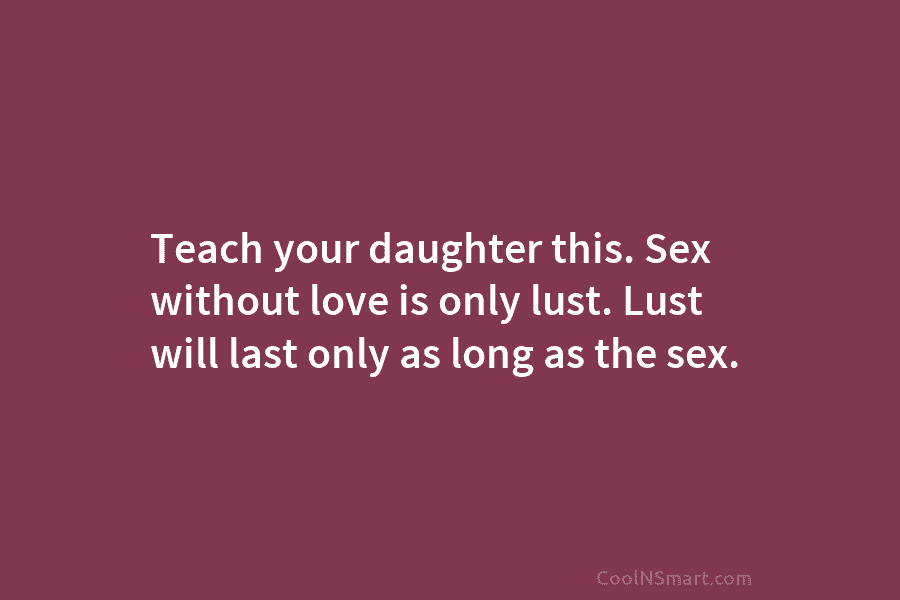 Teach your daughter this. Sex without love is only lust. Lust will last only as...