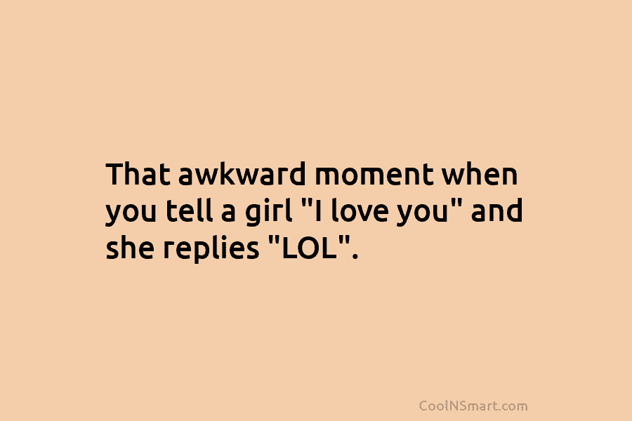 That awkward moment when you tell a girl “I love you” and she replies “LOL”.