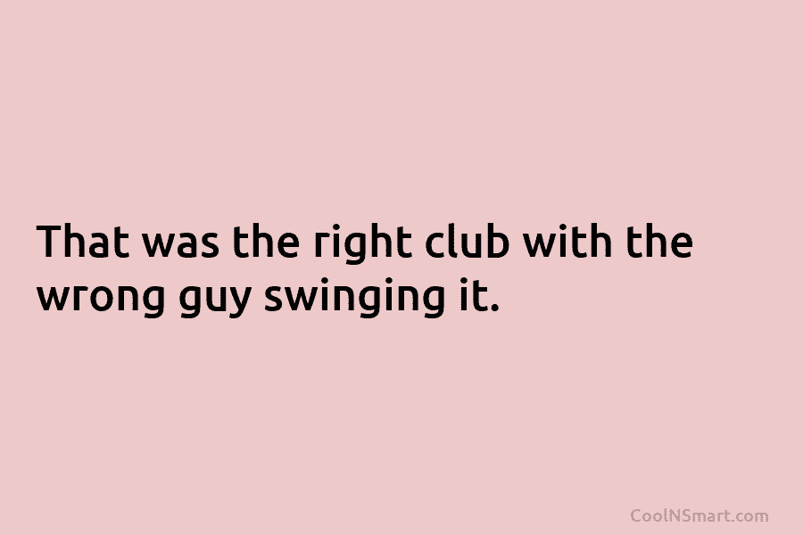 That was the right club with the wrong guy swinging it.