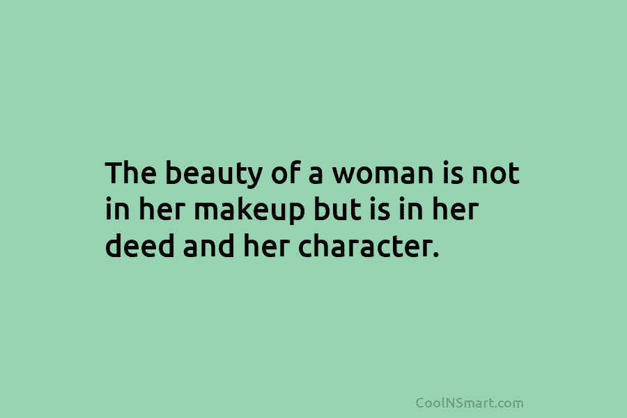 The beauty of a woman is not in her makeup but is in her deed and her character.