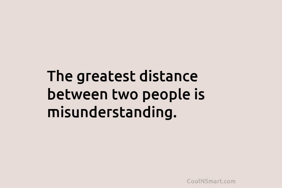 The greatest distance between two people is misunderstanding.