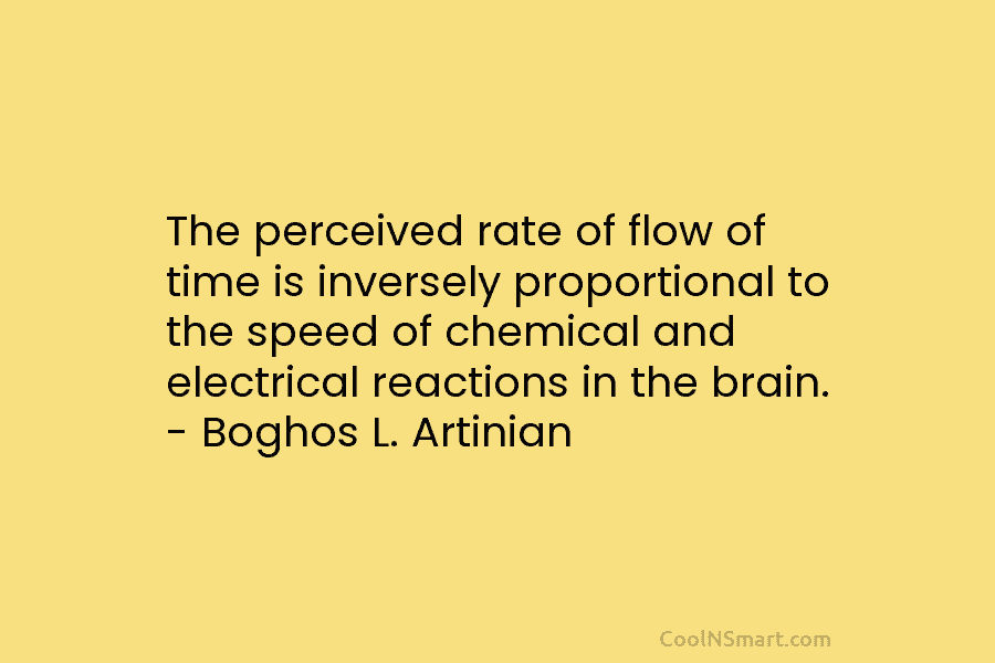 The perceived rate of flow of time is inversely proportional to the speed of chemical and electrical reactions in the...