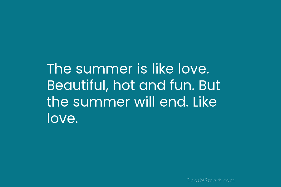 The summer is like love. Beautiful, hot and fun. But the summer will end. Like love.