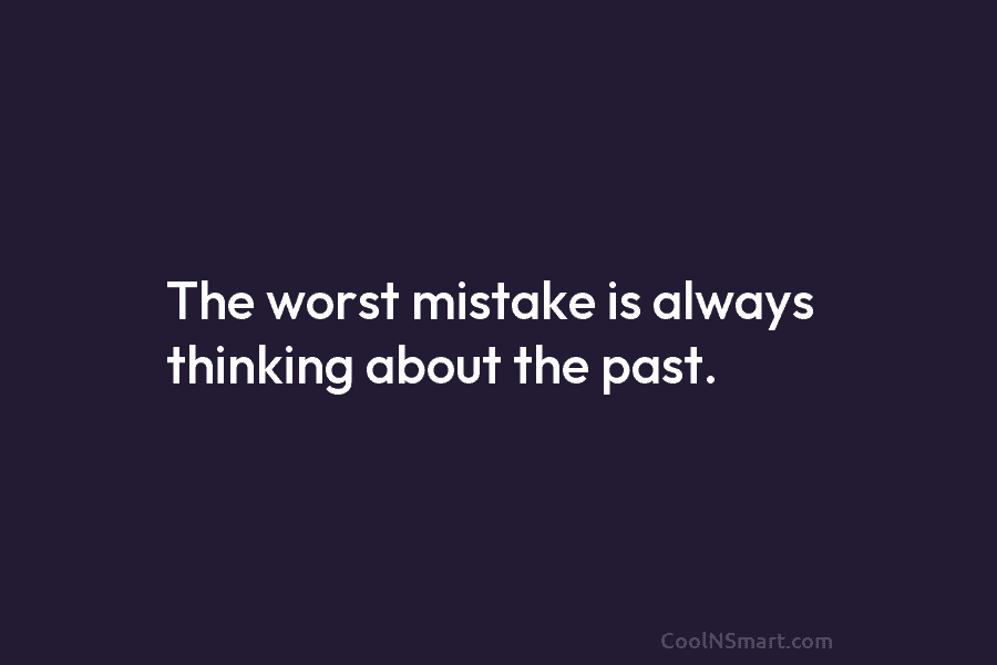 The worst mistake is always thinking about the past.