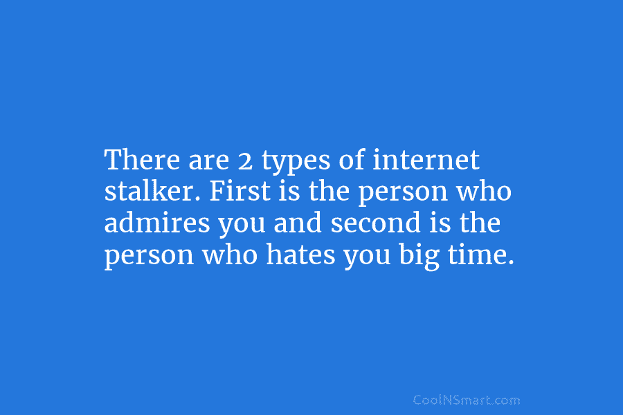 There are 2 types of internet stalker. First is the person who admires you and...