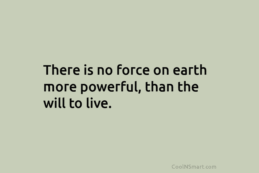 There is no force on earth more powerful, than the will to live.
