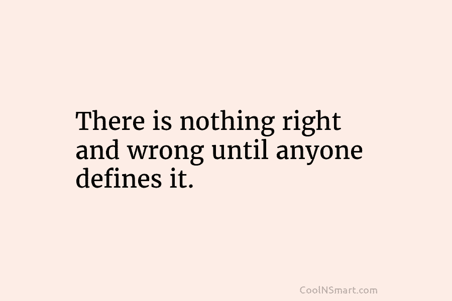 There is nothing right and wrong until anyone defines it.