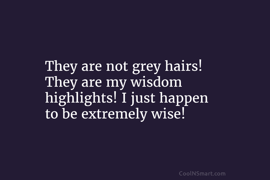 They are not grey hairs! They are my wisdom highlights! I just happen to be...