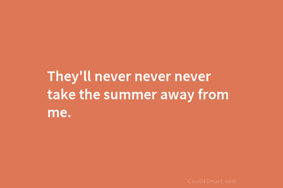 They’ll never never never take the summer away from me.