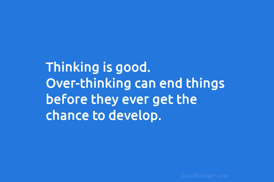 Thinking is good. Over-thinking can end things before they ever get the chance to develop.