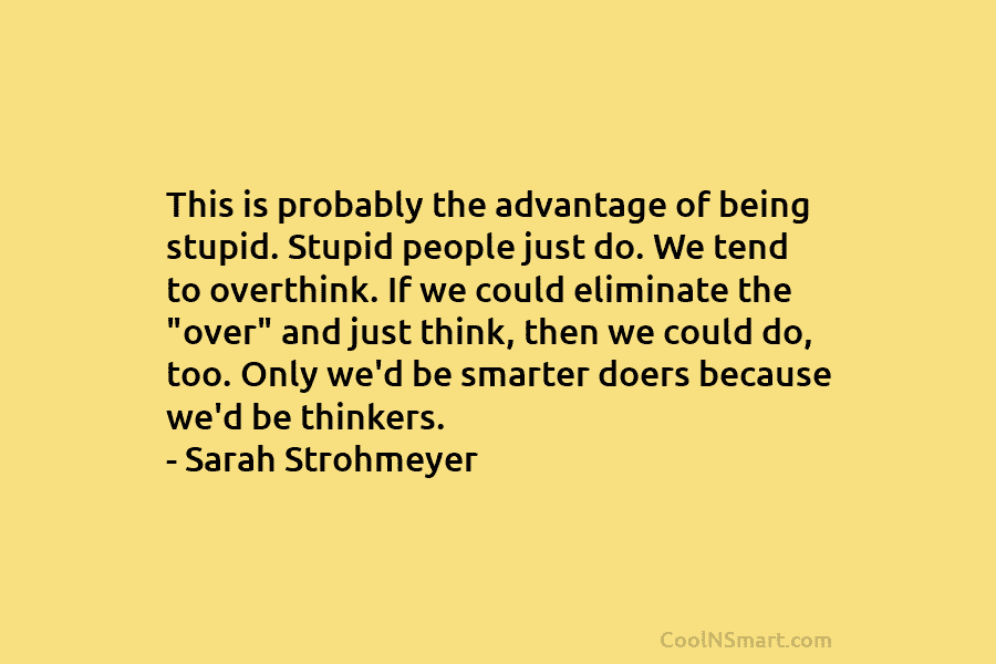 This is probably the advantage of being stupid. Stupid people just do. We tend to overthink. If we could eliminate...