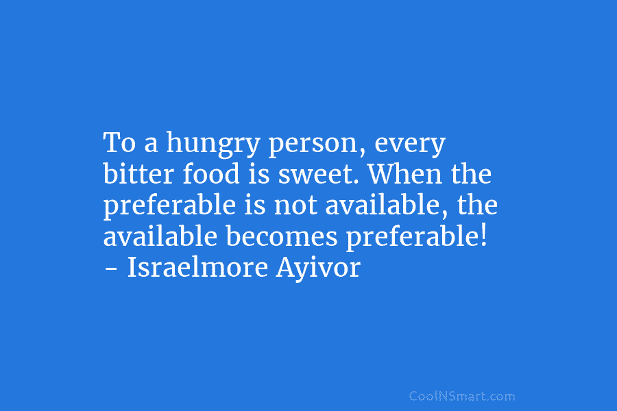 To a hungry person, every bitter food is sweet. When the preferable is not available, the available becomes preferable! –...