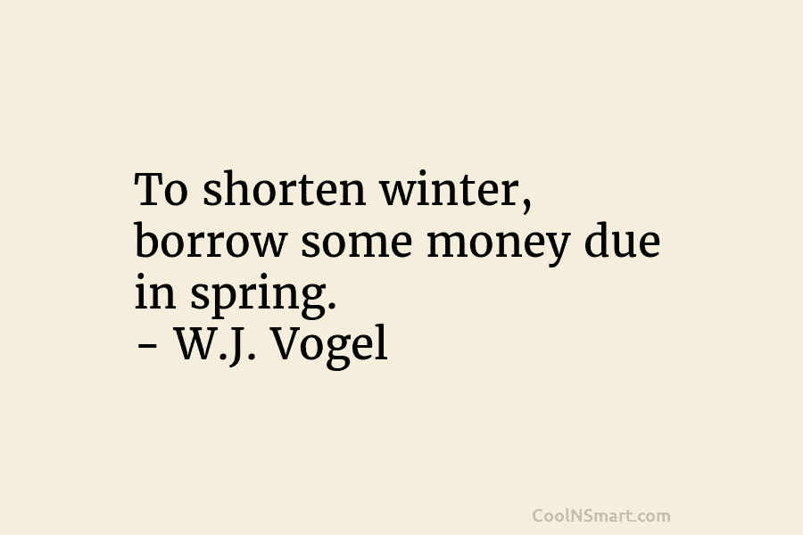 To shorten winter, borrow some money due in spring. – W.J. Vogel