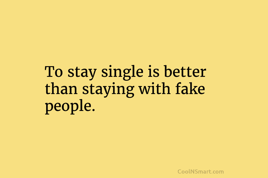 To stay single is better than staying with fake people.