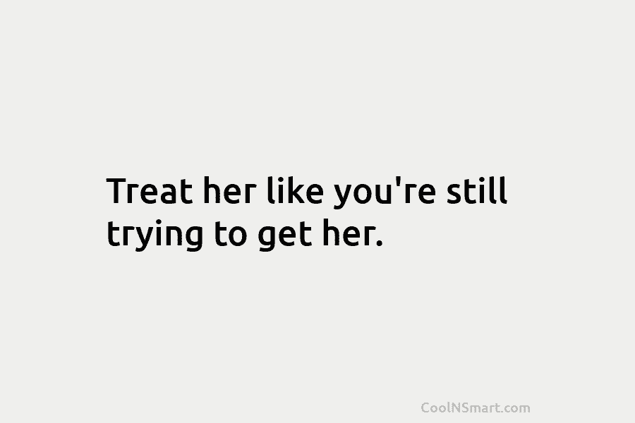 Treat her like you’re still trying to get her.