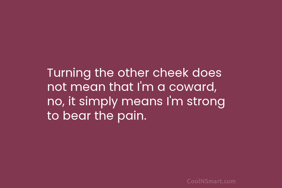 Turning the other cheek does not mean that I’m a coward, no, it simply means I’m strong to bear the...