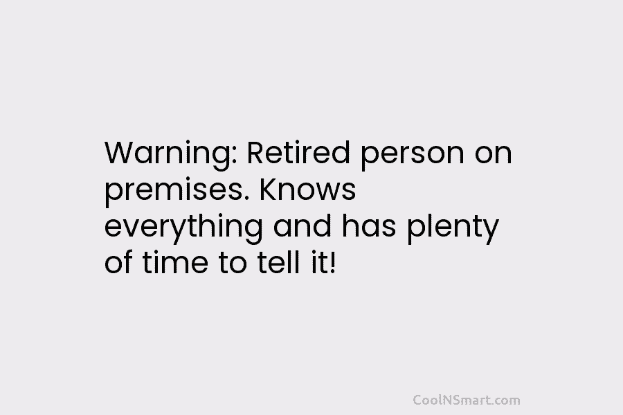 Warning: Retired person on premises. Knows everything and has plenty of time to tell it!