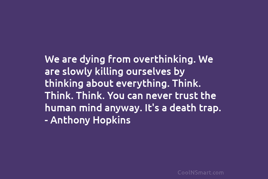 We are dying from overthinking. We are slowly killing ourselves by thinking about everything. Think. Think. Think. You can never...