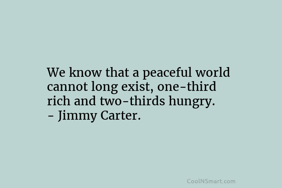We know that a peaceful world cannot long exist, one-third rich and two-thirds hungry. –...