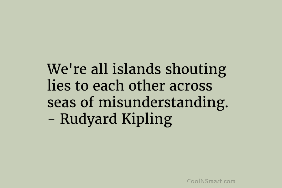 We’re all islands shouting lies to each other across seas of misunderstanding. – Rudyard Kipling