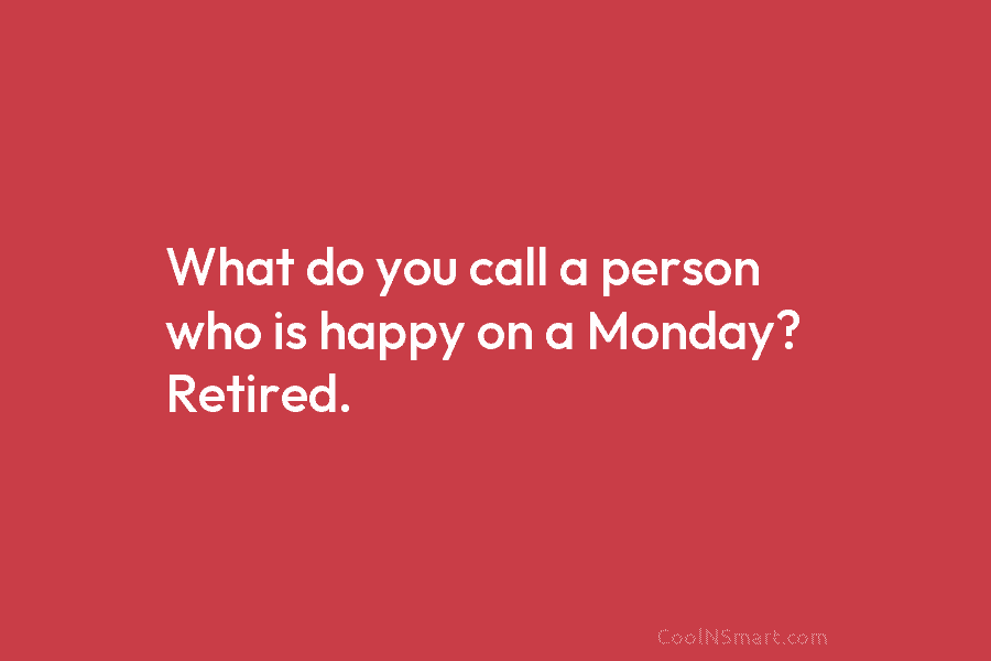 What do you call a person who is happy on a Monday? Retired.