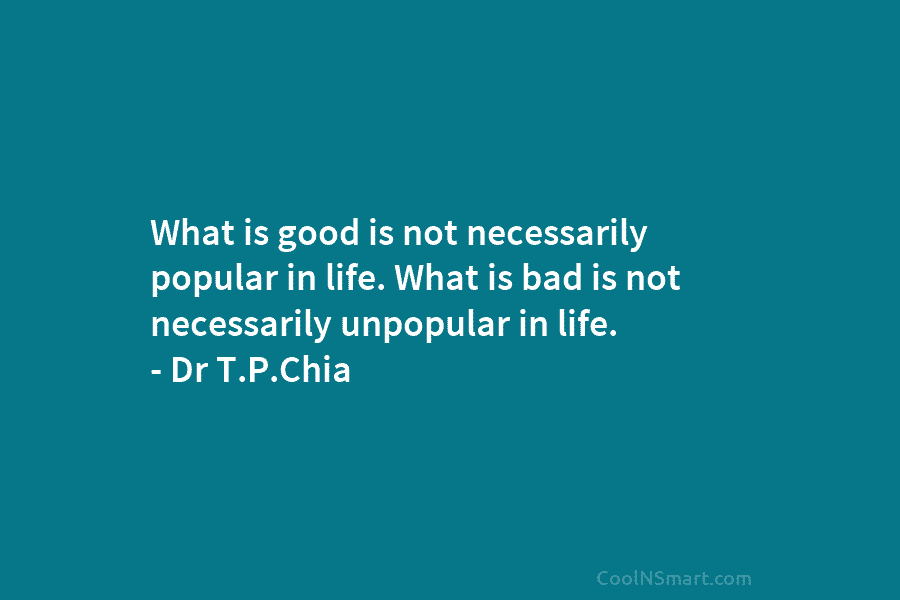 What is good is not necessarily popular in life. What is bad is not necessarily unpopular in life. – Dr...