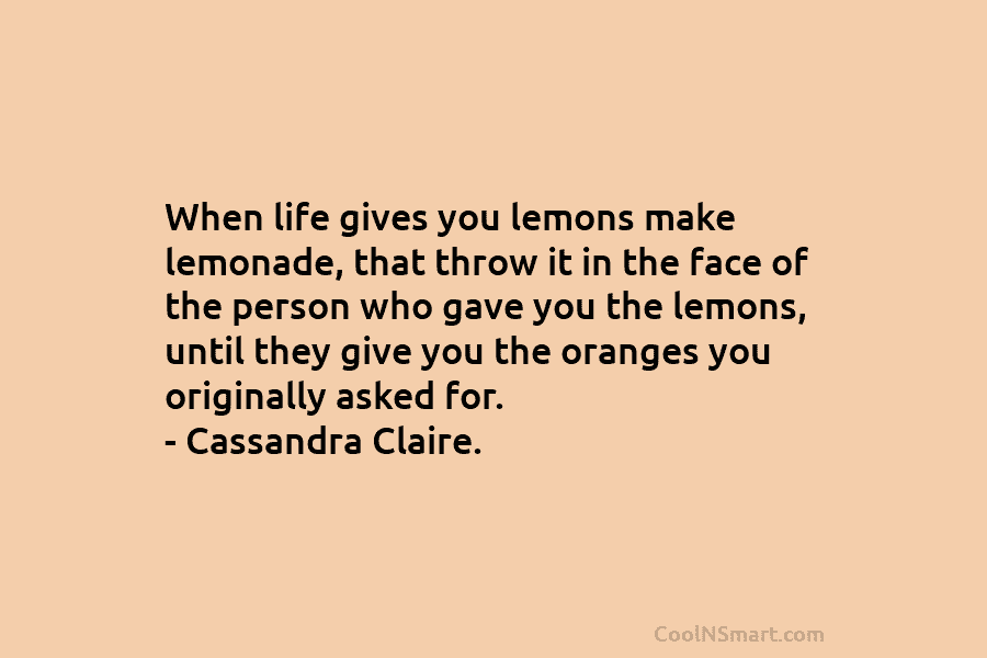 When life gives you lemons make lemonade, that throw it in the face of the person who gave you the...