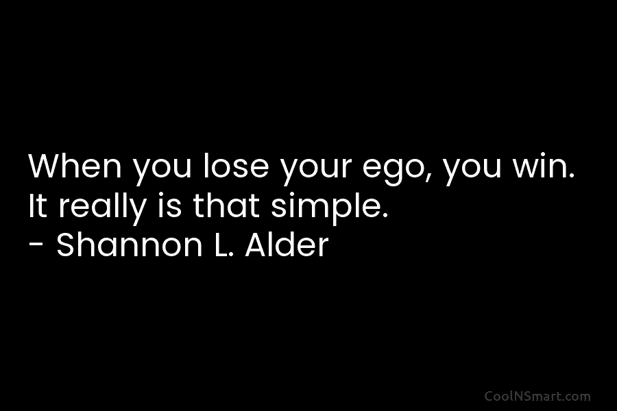 When you lose your ego, you win. It really is that simple. – Shannon L....